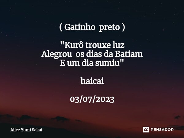 ⁠ ( Gatinho preto ) "Kurô trouxe luz Alegrou os dias da Batiam E um dia sumiu" haicai 03/07/2023... Frase de Alice Yumi Sakai.