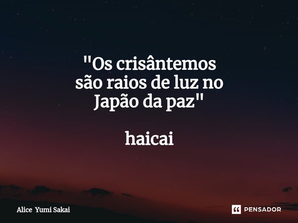 "⁠Os crisântemos são raios de luz no Japão da paz " haicai... Frase de Alice Yumi Sakai.