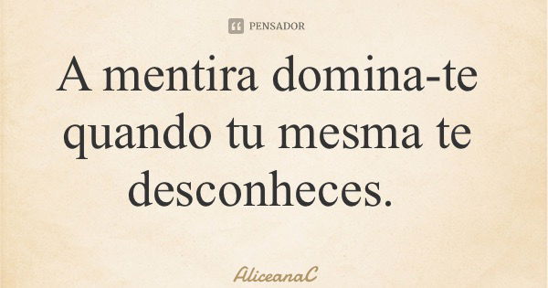 A mentira domina-te quando tu mesma te desconheces.... Frase de AliceanaC.