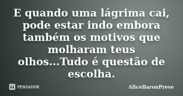 E quando uma lágrima cai, pode estar indo embora também os motivos que molharam teus olhos...Tudo é questão de escolha.... Frase de AliceBaronPreve.