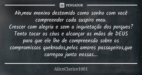 Ah,meu menino destemido como sonho com você compreender cada suspiro meu. Crescer com alegria e sem a inquietação dos porques? Tento tocar os cèus e alcançar as... Frase de ALICECLARICE1001.