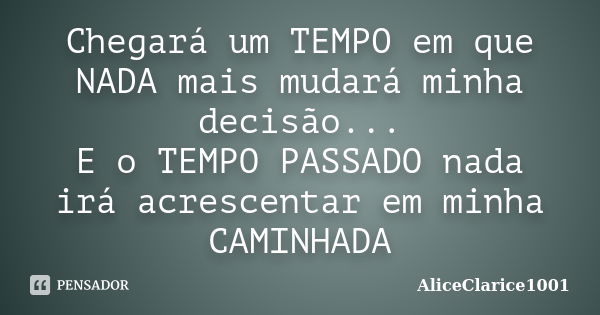 Chegará um TEMPO em que NADA mais mudará minha decisão... E o TEMPO PASSADO nada irá acrescentar em minha CAMINHADA... Frase de ALICECLARICE1001.