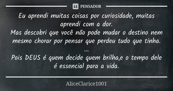 Eu aprendi muitas coisas por curiosidade, muitas aprendi com a dor. Mas descobri que você não pode mudar o destino nem mesmo chorar por pensar que perdeu tudo q... Frase de ALICECLARICE1001.