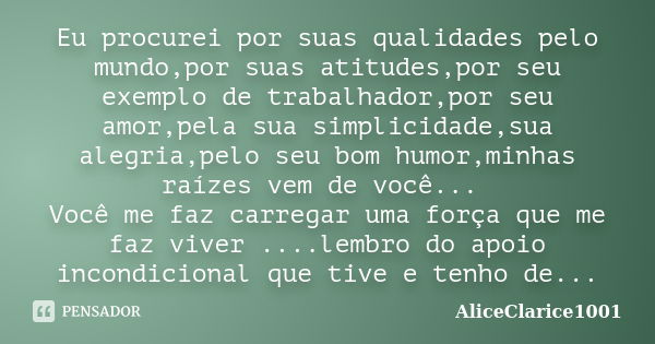 Eu procurei por suas qualidades pelo mundo,por suas atitudes,por seu exemplo de trabalhador,por seu amor,pela sua simplicidade,sua alegria,pelo seu bom humor,mi... Frase de ALICECLARICE1001.