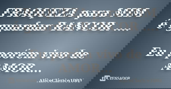 FRAQUEZA para MIM é guardar RANCOR .... Eu porém vivo de AMOR...... Frase de ALICECLARICE1001.