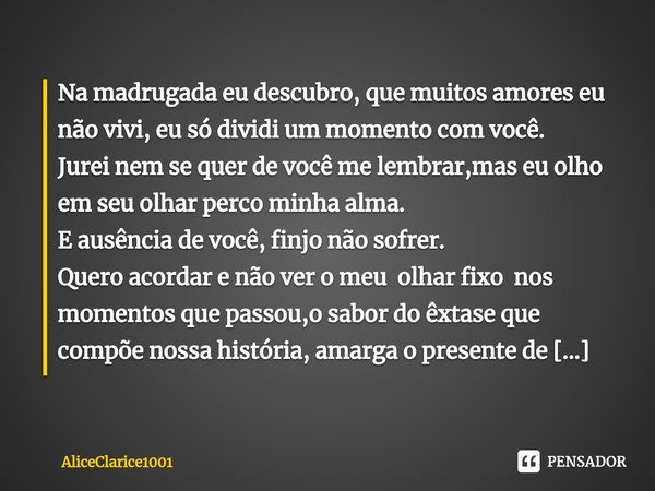 ⁠Na madrugada eu descubro, que muitos amores eu não vivi, eu só dividi um momento com você.
Jurei nem se quer de você me lembrar,mas eu olho em seu olhar perco ... Frase de AliceClarice1001.