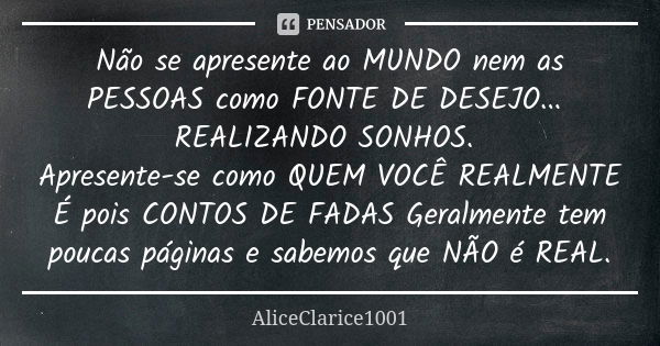 Não se apresente ao MUNDO nem as PESSOAS como FONTE DE DESEJO... REALIZANDO SONHOS. Apresente-se como QUEM VOCÊ REALMENTE É pois CONTOS DE FADAS Geralmente tem ... Frase de ALICECLARICE1001.