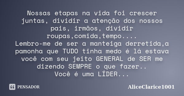 Nossas etapas​ na vida foi crescer juntas, dividir a atenção dos nossos pais, irmãos, dividir roupas,comida,tempo.... Lembro-me de ser a manteiga derretida,a pa... Frase de ALICECLARICE1001.