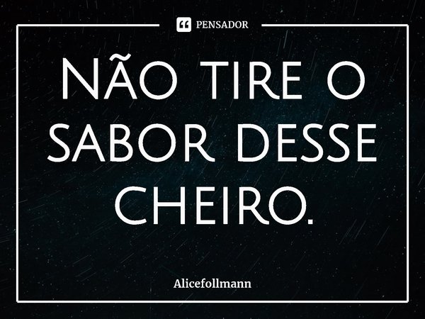 Não tire o sabor desse cheiro.... Frase de Alicefollmann.