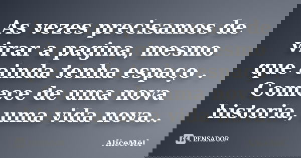 As vezes precisamos de virar a pagina, mesmo que ainda tenha espaço . Comece de uma nova historia, uma vida nova..... Frase de AliceMel.