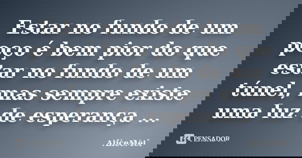 Estar no fundo de um poço é bem pior do que estar no fundo de um túnel, mas sempre existe uma luz de esperança ...... Frase de AliceMel.
