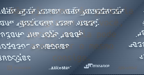 Não aja como não gostaria que agissem com você, porque um dia pode acontecer o mesmo consigo.... Frase de AliceMel.