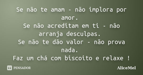 Se não te amam - não implora por amor. Se não acreditam em ti - não arranja desculpas. Se não te dão valor - não prova nada. Faz um chá com biscoito e relaxe !... Frase de AliceMel.