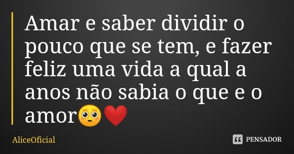 Amar e saber dividir o pouco que se tem, e fazer feliz uma vida a qual a anos não sabia o que e o amor🥺❤️... Frase de AliceOficial.