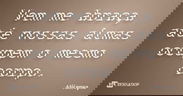 Vem me abraça até nossas almas ocupem o mesmo corpo.... Frase de Alicepsa.