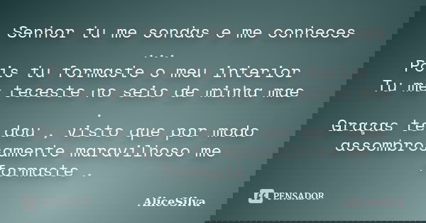 Senhor tu me sondas e me conheces ... Pois tu formaste o meu interior Tu me teceste no seio de minha mae . Graças te dou , visto que por modo assombrosamente ma... Frase de AliceSilva.
