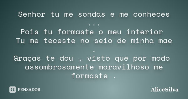 Senhor tu me sondas e me conheces ... Pois tu formaste o meu interior Tu me teceste no seio de minha mae . Graças te dou , visto que por modo assombrosamente ma... Frase de AliceSilva.