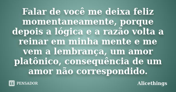 Falar de você me deixa feliz momentaneamente, porque depois a lógica e a razão volta a reinar em minha mente e me vem a lembrança, um amor platônico, consequênc... Frase de Alicethings.