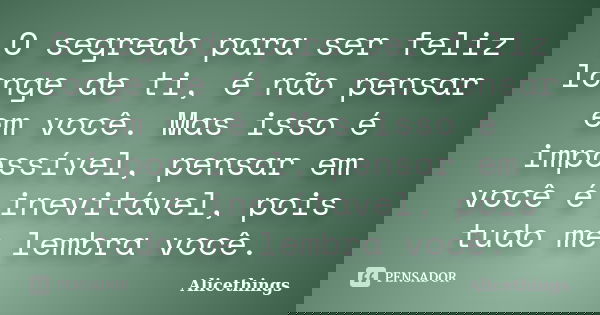 O segredo para ser feliz longe de ti, é não pensar em você. Mas isso é impossível, pensar em você é inevitável, pois tudo me lembra você.... Frase de Alicethings.