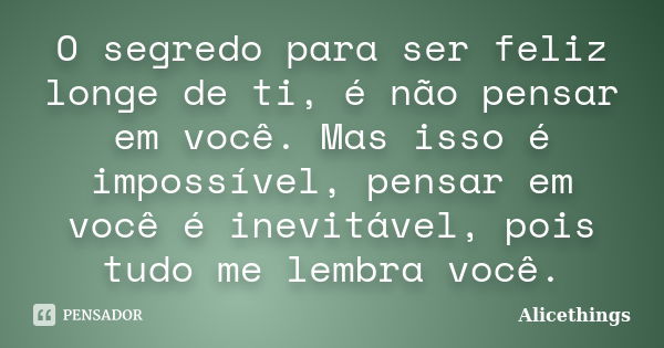 O segredo para ser feliz longe de ti, é não pensar em você. Mas isso é impossível, pensar em você é inevitável, pois tudo me lembra você.... Frase de Alicethings.