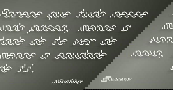 Parece que tudo nesse mundo passa, menos a vontade de te ver de novo, menos a saudade de ti.... Frase de Alicethings.