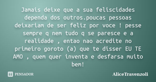 Jamais deixe que a sua feliscidades dependa dos outros.poucas pessoas deixariam de ser feliz por voce ! pesse sempre q nem tudo q se paresce e a realidade , ent... Frase de AliceTravenzoli.