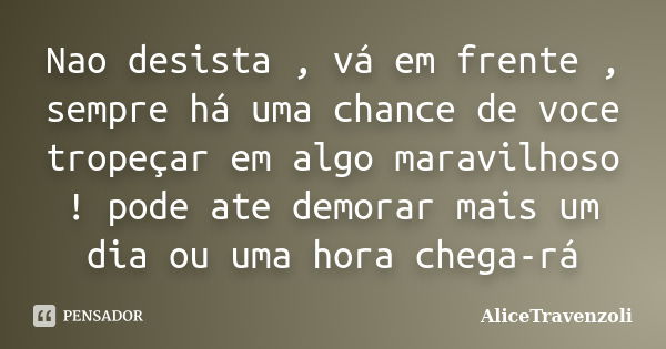 Nao desista , vá em frente , sempre há uma chance de voce tropeçar em algo maravilhoso ! pode ate demorar mais um dia ou uma hora chega-rá... Frase de AliceTravenzoli.