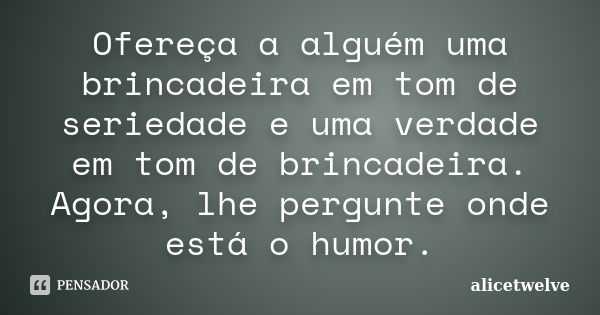 Ofereça a alguém uma brincadeira em tom de seriedade e uma verdade em tom de brincadeira. Agora, lhe pergunte onde está o humor.... Frase de alicetwelve.