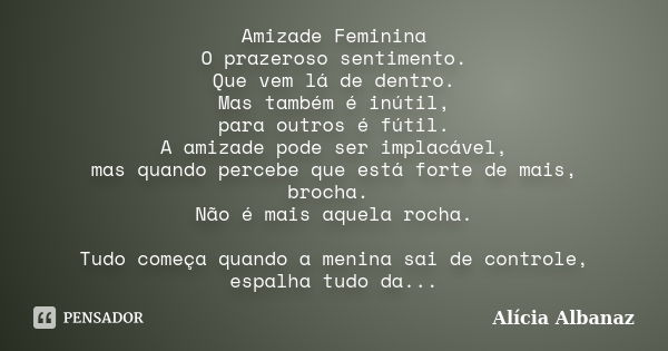 Amizade Feminina O prazeroso sentimento. Que vem lá de dentro. Mas também é inútil, para outros é fútil. A amizade pode ser implacável, mas quando percebe que e... Frase de Alícia Albanaz.