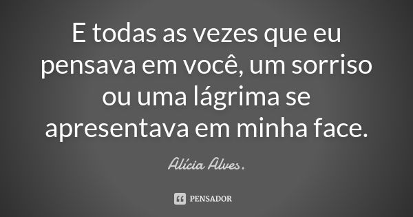 E todas as vezes que eu pensava em você, um sorriso ou uma lágrima se apresentava em minha face.... Frase de Alícia Alves..