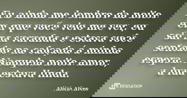 Eu ainda me lembro da noite em que você veio me ver, eu sai na varanda e estava você sentado na calçada á minha espera. Naquela noite amor, a lua estava linda.... Frase de Alícia Alves.