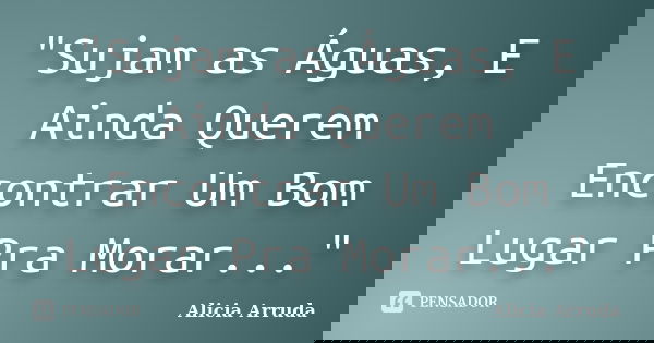 ‎"Sujam as Águas, E Ainda Querem Encontrar Um Bom Lugar Pra Morar..."... Frase de Alicia Arruda.