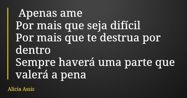 Apenas ame Por mais que seja difícil Por mais que te destrua por dentro Sempre haverá uma parte que valerá a pena... Frase de Alicia Assis.