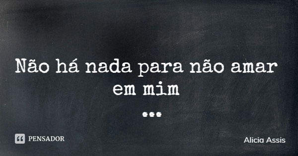 Não há nada para não amar em mim... Frase de Alicia Assis.