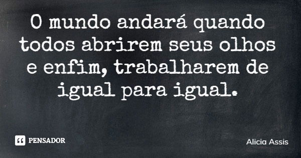 O mundo andará quando todos abrirem seus olhos e enfim, trabalharem de igual para igual.... Frase de Alicia Assis.