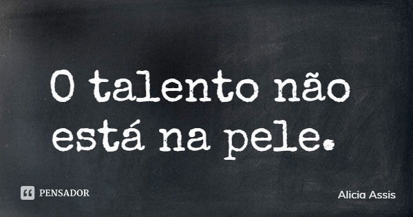 O talento não está na pele.... Frase de Alicia Assis.