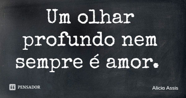 Um olhar profundo nem sempre é amor.... Frase de Alicia Assis.