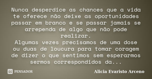 Nunca desperdice as chances que a vida te oferece não deixe as oportunidades passar em branco e se passar jamais se arrependa de algo que não pode realizar. Alg... Frase de Alicia Evaristo Arceno.