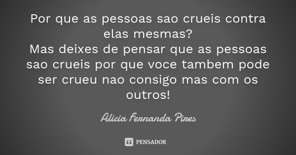 Por que as pessoas sao crueis contra elas mesmas? Mas deixes de pensar que as pessoas sao crueis por que voce tambem pode ser crueu nao consigo mas com os outro... Frase de Alicia Fernanda Pires.