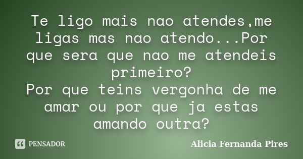 Te ligo mais nao atendes,me ligas mas nao atendo...Por que sera que nao me atendeis primeiro? Por que teins vergonha de me amar ou por que ja estas amando outra... Frase de Alicia Fernanda Pires.