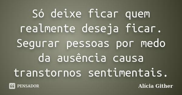 Só deixe ficar quem realmente deseja ficar. Segurar pessoas por medo da ausência causa transtornos sentimentais.... Frase de Alícia Gither.