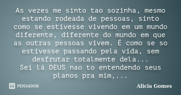 As vezes me sinto tao sozinha, mesmo estando rodeada de pessoas, sinto como se estivesse vivendo em um mundo diferente, diferente do mundo em que as outras pess... Frase de Alicia Gomes.