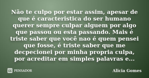 Não te culpo por estar assim, apesar de que é caracteristica do ser humano querer sempre culpar alguem por algo que passou ou esta passando. Mais é triste saber... Frase de Alicia Gomes.