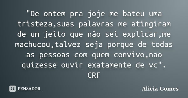 "De ontem pra joje me bateu uma tristeza,suas palavras me atingiram de um jeito que não sei explicar,me machucou,talvez seja porque de todas as pessoas com... Frase de Alicia Gomes.