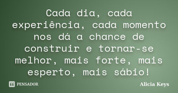 Cada dia, cada experiência, cada momento nos dá a chance de construir e tornar-se melhor, mais forte, mais esperto, mais sábio!... Frase de Alicia Keys.