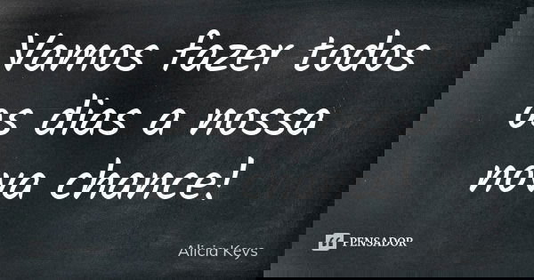 Vamos fazer todos os dias a nossa nova chance!... Frase de Alicia Keys.