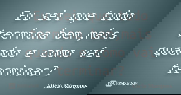 Eu sei que tudo termina bem,mais quando e como vai terminar?... Frase de Alicia Marques.