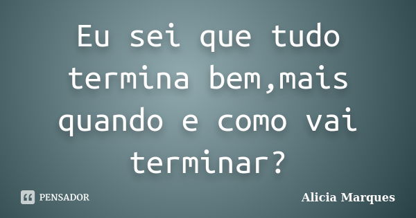 Eu sei que tudo termina bem,mais quando e como vai terminar?... Frase de Alicia Marques.