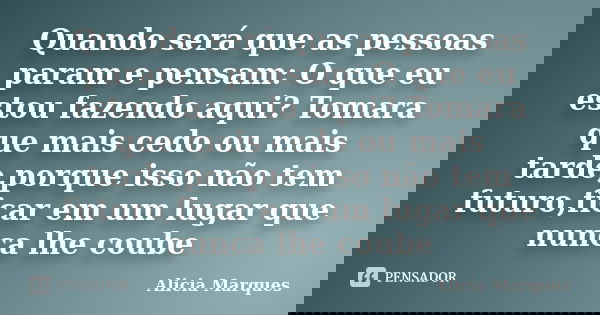 Quando será que as pessoas param e pensam: O que eu estou fazendo aqui? Tomara que mais cedo ou mais tarde,porque isso não tem futuro,ficar em um lugar que nunc... Frase de Alicia Marques.