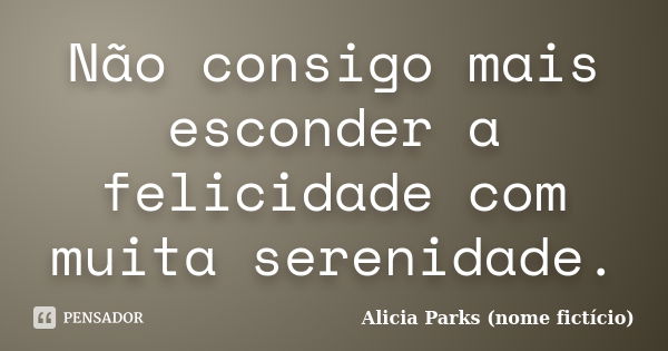 Não consigo mais esconder a felicidade com muita serenidade.... Frase de Alicia Parks (nome fictício).